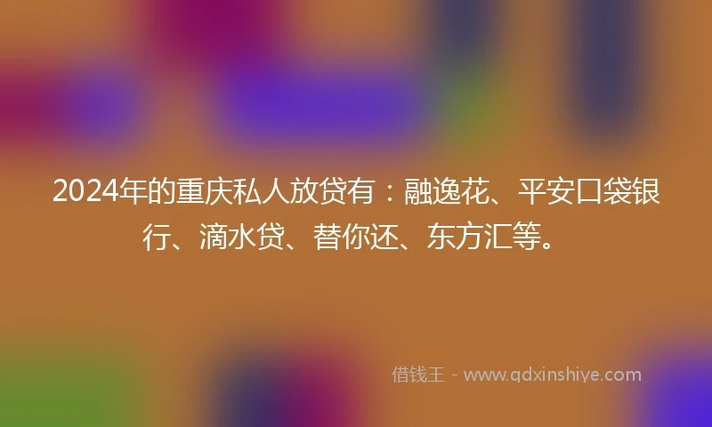 2024年的重庆私人放贷有：融逸花、平安口袋银行、滴水贷、替你还、东方汇等。