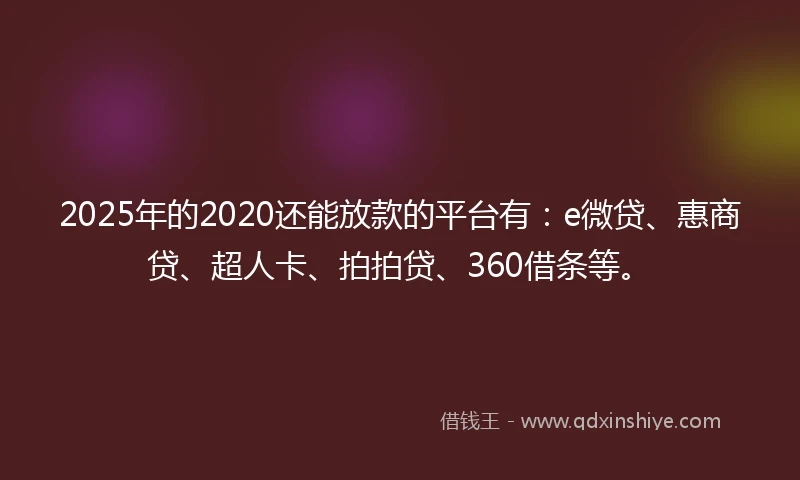 2025年的2020还能放款的平台有：e微贷、惠商贷、超人卡、拍拍贷、360借条等。