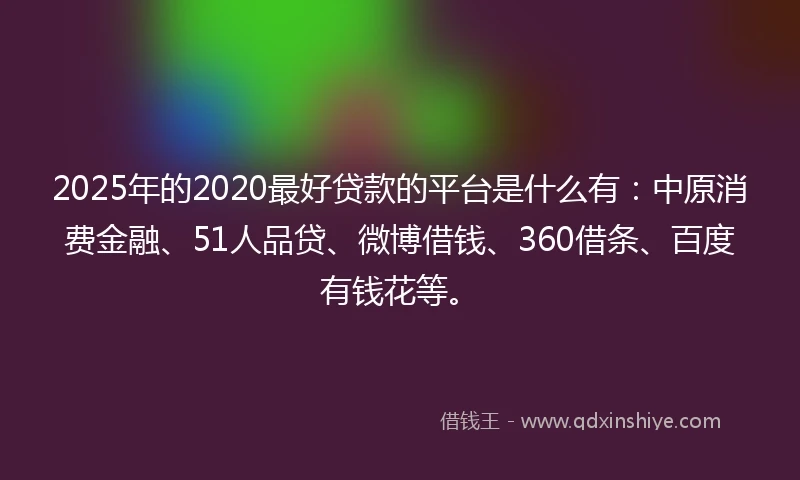 2025年的2020最好贷款的平台是什么有：中原消费金融、51人品贷、微博借钱、360借条、百度有钱花等。