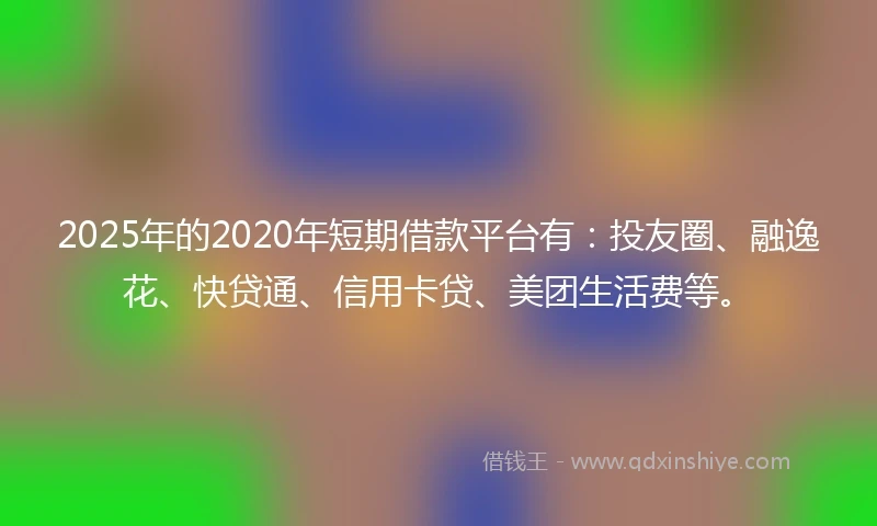2025年的2020年短期借款平台有：投友圈、融逸花、快贷通、信用卡贷、美团生活费等。