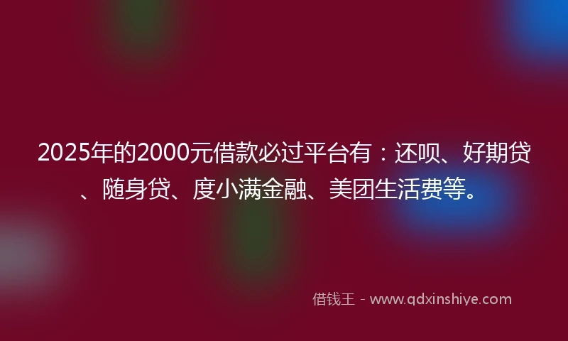 2025年的2000元借款必过平台有：还呗、好期贷、随身贷、度小满金融、美团生活费等。