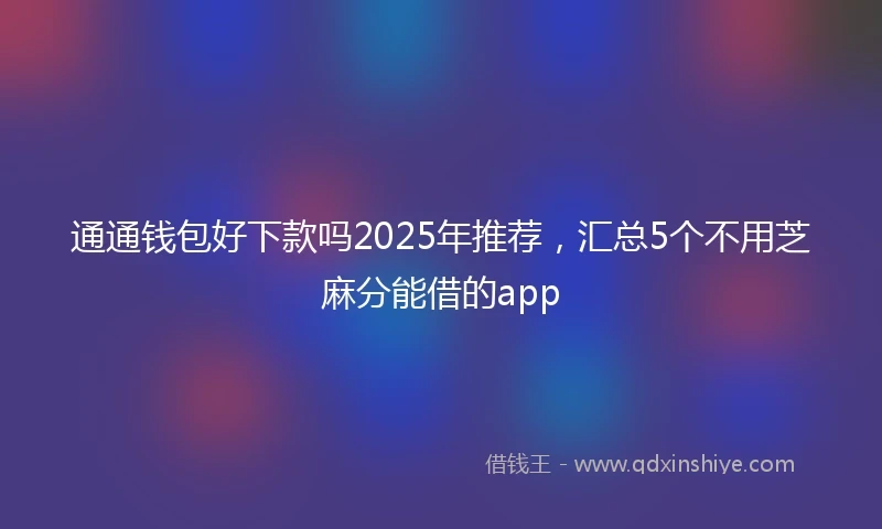 通通钱包好下款吗2025年推荐，汇总5个不用芝麻分能借的app