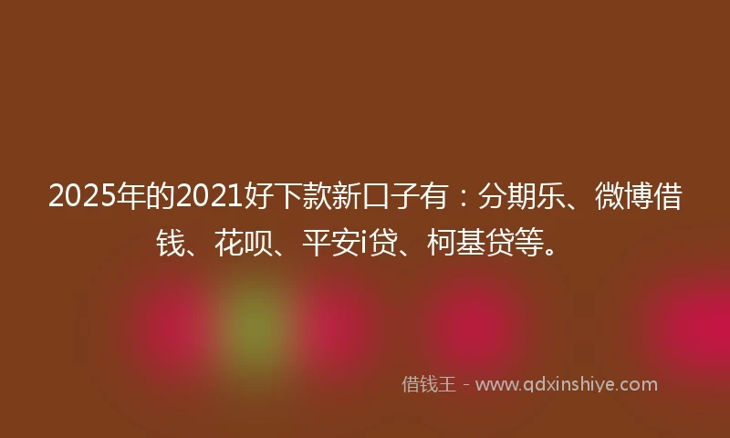 2025年的2021好下款新口子有：分期乐、微博借钱、花呗、平安i贷、柯基贷等。