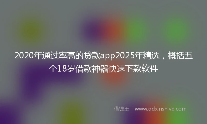 2020年通过率高的贷款app2025年精选，概括五个18岁借款神器快速下款软件