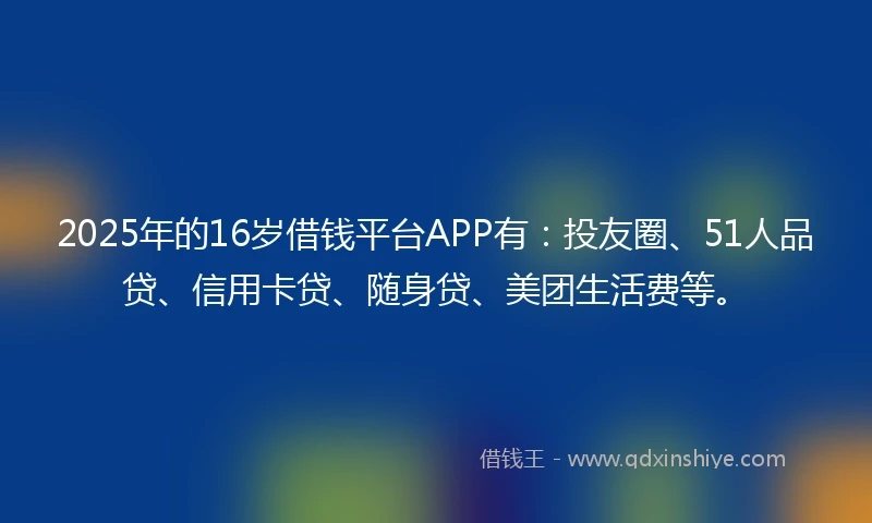 2025年的16岁借钱平台APP有：投友圈、51人品贷、信用卡贷、随身贷、美团生活费等。