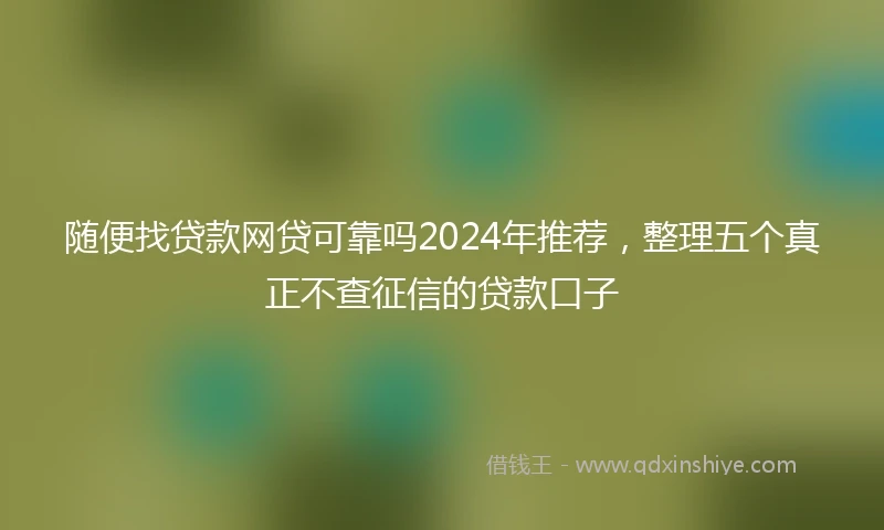 随便找贷款网贷可靠吗2024年推荐，整理五个真正不查征信的贷款口子