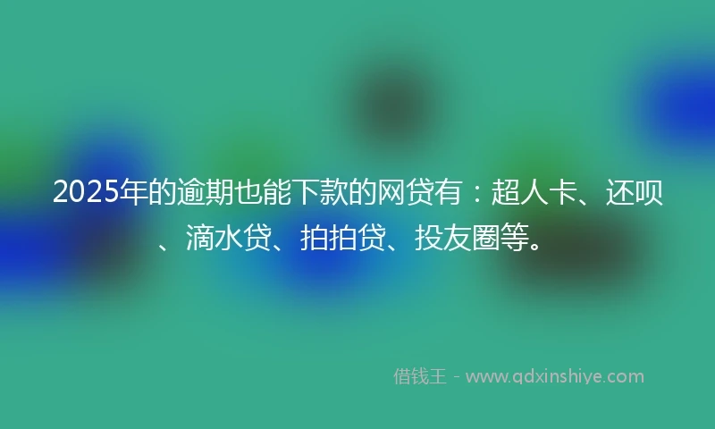 2025年的逾期也能下款的网贷有：超人卡、还呗、滴水贷、拍拍贷、投友圈等。