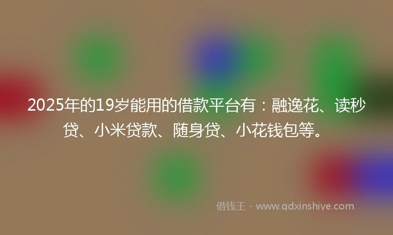 2025年的19岁能用的借款平台有：融逸花、读秒贷、小米贷款、随身贷、小花钱包等。