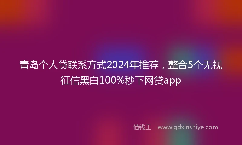 青岛个人贷联系方式2024年推荐，整合5个无视征信黑白100%秒下网贷app