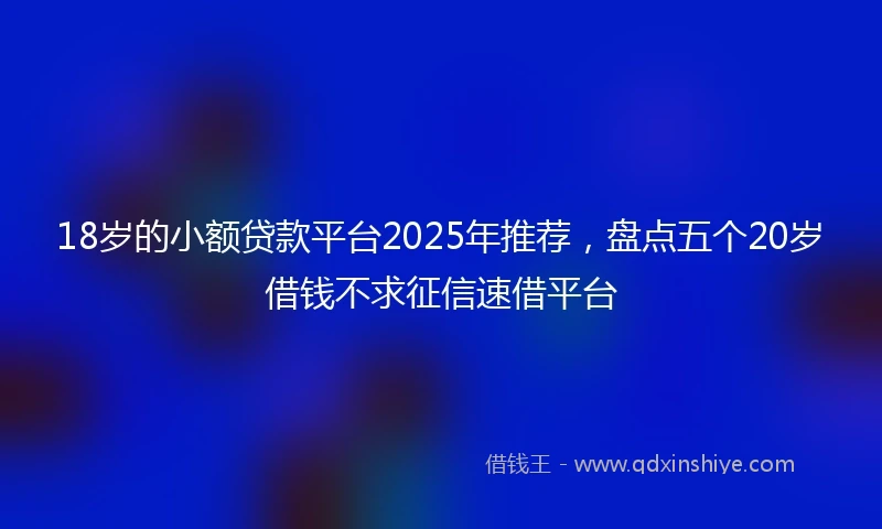18岁的小额贷款平台2025年推荐，盘点五个20岁借钱不求征信速借平台