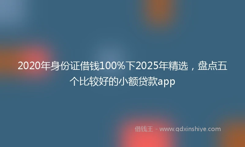 2020年身份证借钱100%下2025年精选，盘点五个比较好的小额贷款app