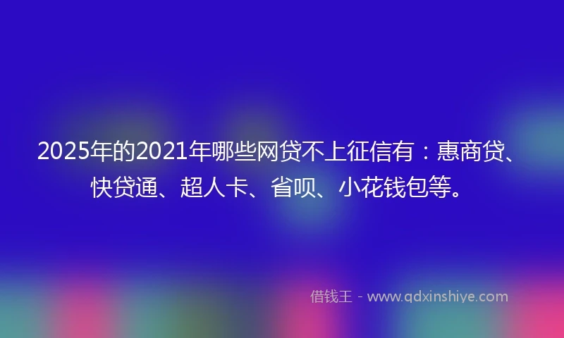 2025年的2021年哪些网贷不上征信有：惠商贷、快贷通、超人卡、省呗、小花钱包等。