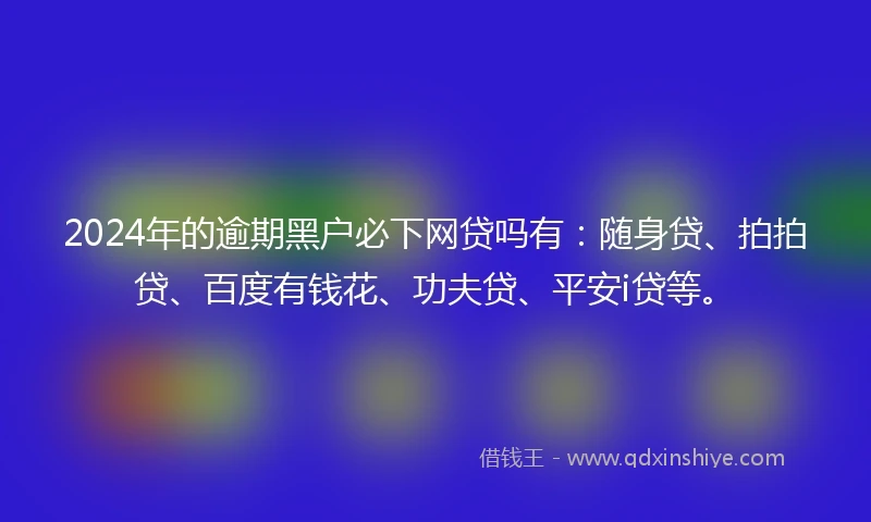 2024年的逾期黑户必下网贷吗有：随身贷、拍拍贷、百度有钱花、功夫贷、平安i贷等。