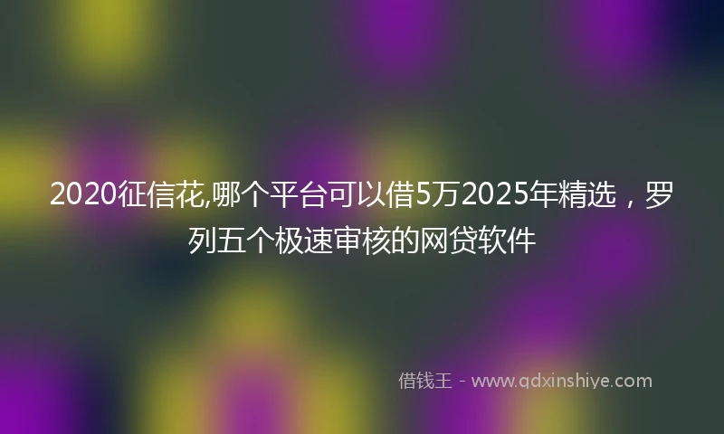 2020征信花,哪个平台可以借5万2025年精选，罗列五个极速审核的网贷软件