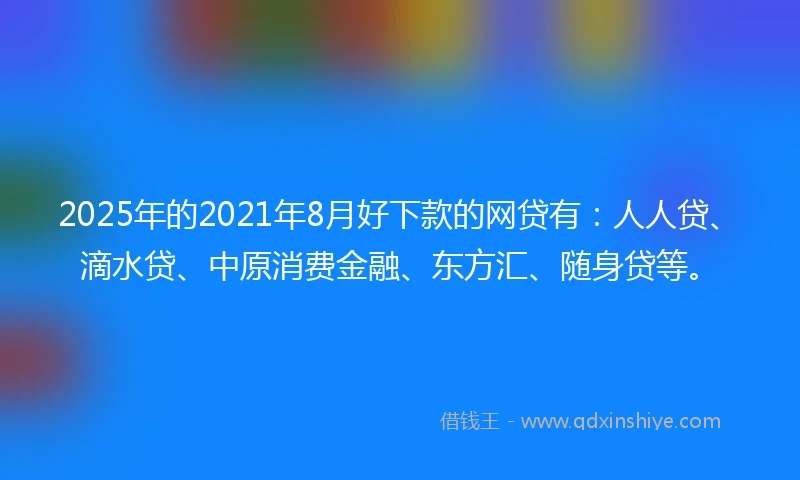 2025年的2021年8月好下款的网贷有：人人贷、滴水贷、中原消费金融、东方汇、随身贷等。