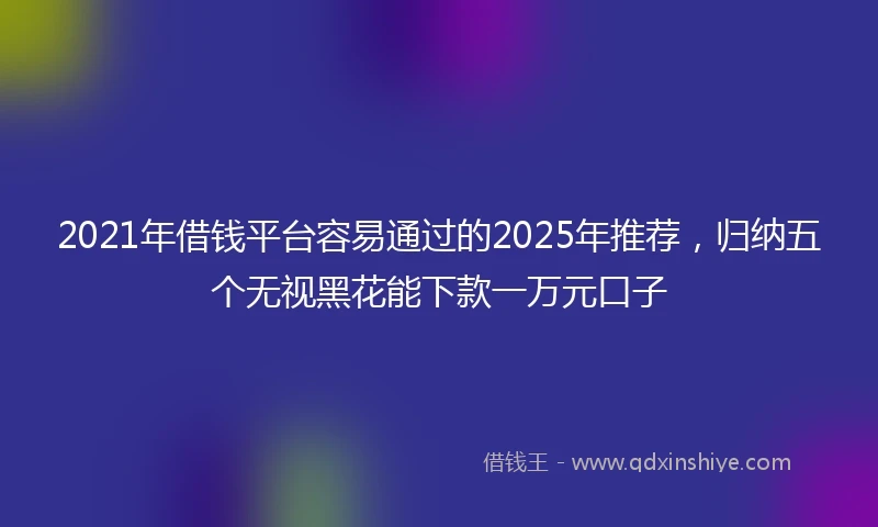 2021年借钱平台容易通过的2025年推荐，归纳五个无视黑花能下款一万元口子