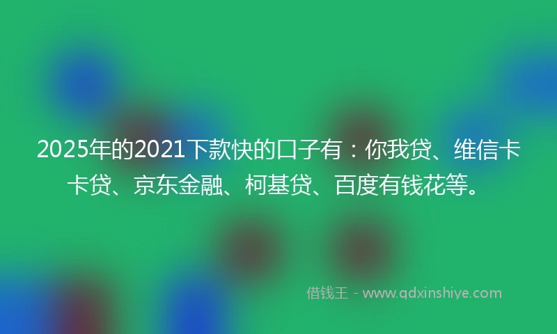 2025年的2021下款快的口子有：你我贷、维信卡卡贷、京东金融、柯基贷、百度有钱花等。