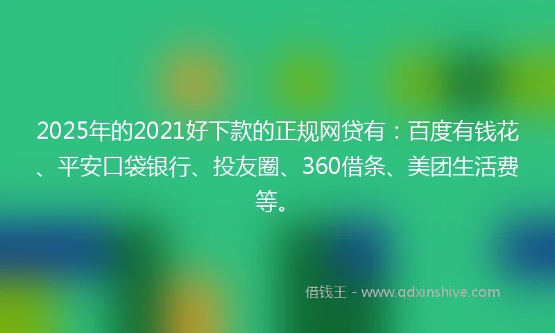 2025年的2021好下款的正规网贷有：百度有钱花、平安口袋银行、投友圈、360借条、美团生活费等。