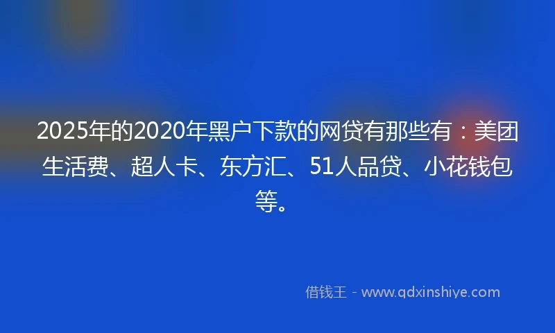 2025年的2020年黑户下款的网贷有那些有：美团生活费、超人卡、东方汇、51人品贷、小花钱包等。