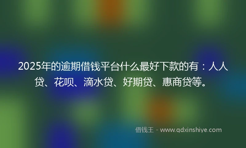 2025年的逾期借钱平台什么最好下款的有：人人贷、花呗、滴水贷、好期贷、惠商贷等。