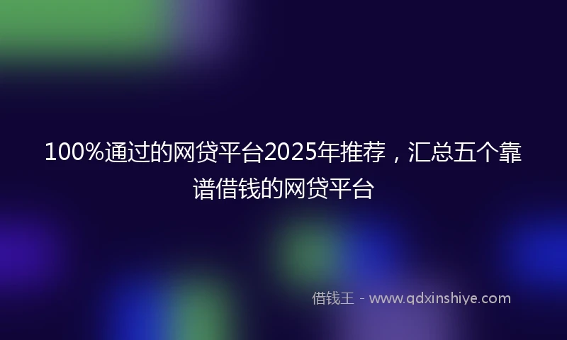 100%通过的网贷平台2025年推荐，汇总五个靠谱借钱的网贷平台