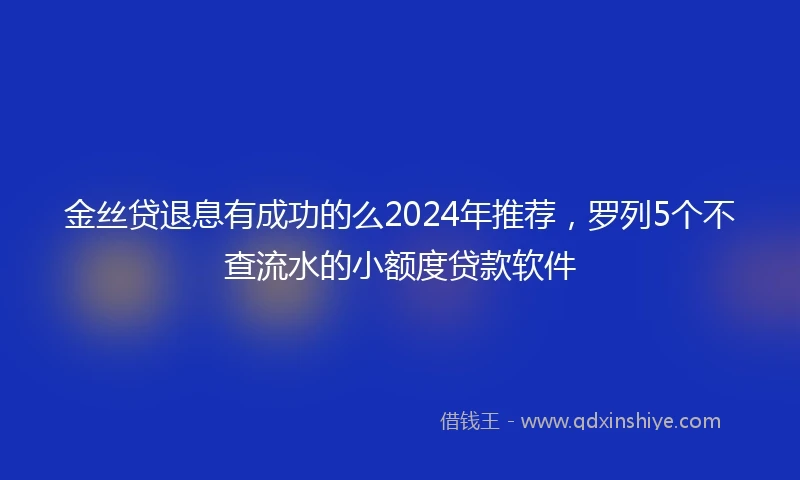 金丝贷退息有成功的么2024年推荐，罗列5个不查流水的小额度贷款软件