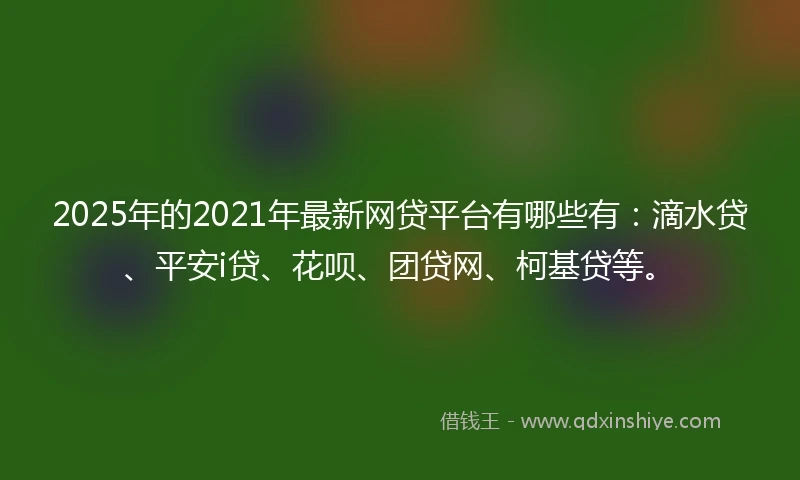 2025年的2021年最新网贷平台有哪些有：滴水贷、平安i贷、花呗、团贷网、柯基贷等。