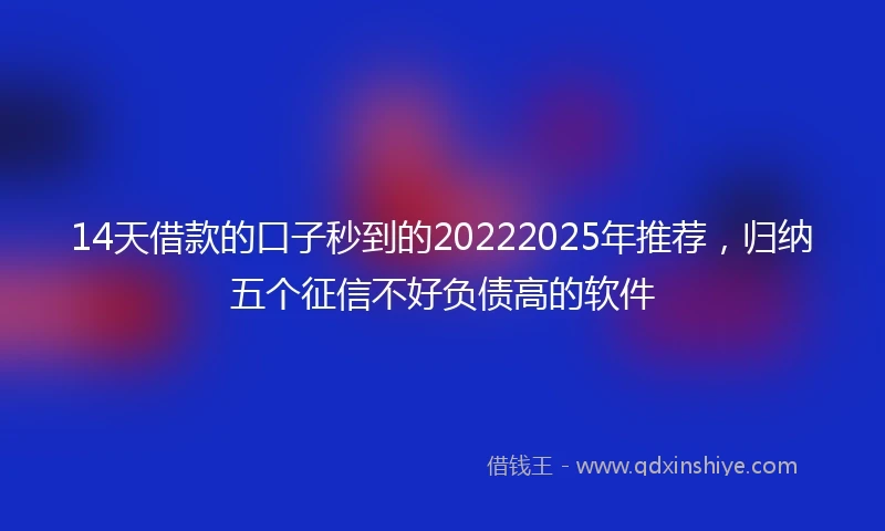 14天借款的口子秒到的20222025年推荐，归纳五个征信不好负债高的软件