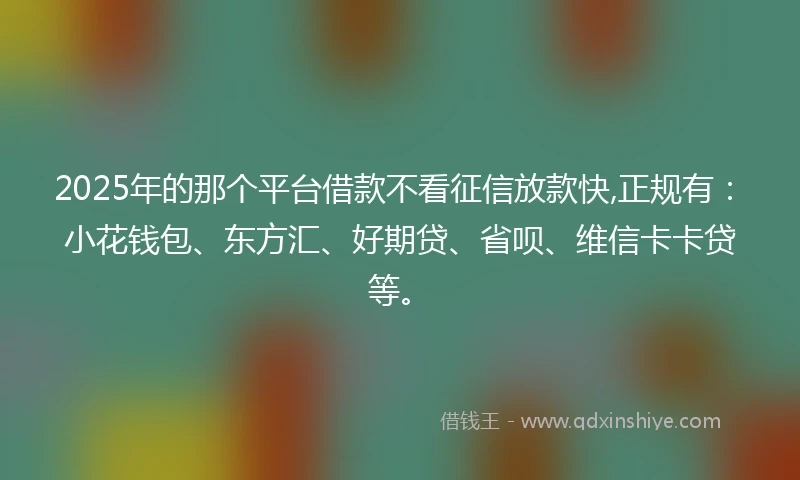 2025年的那个平台借款不看征信放款快,正规有：小花钱包、东方汇、好期贷、省呗、维信卡卡贷等。