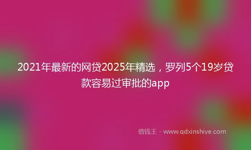 2021年最新的网贷2025年精选，罗列5个19岁贷款容易过审批的app