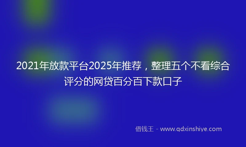 2021年放款平台2025年推荐，整理五个不看综合评分的网贷百分百下款口子