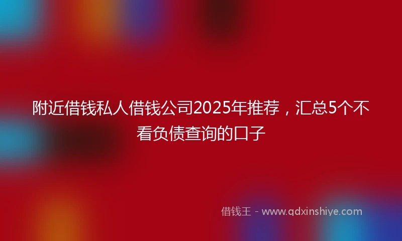 附近借钱私人借钱公司2025年推荐，汇总5个不看负债查询的口子