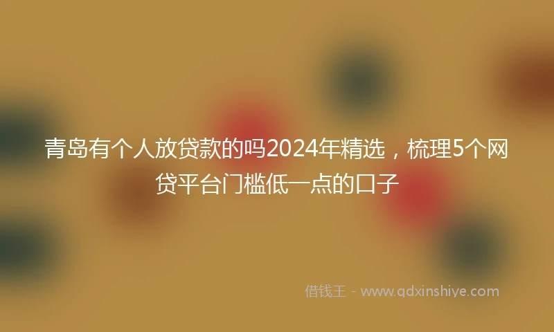 青岛有个人放贷款的吗2024年精选，梳理5个网贷平台门槛低一点的口子