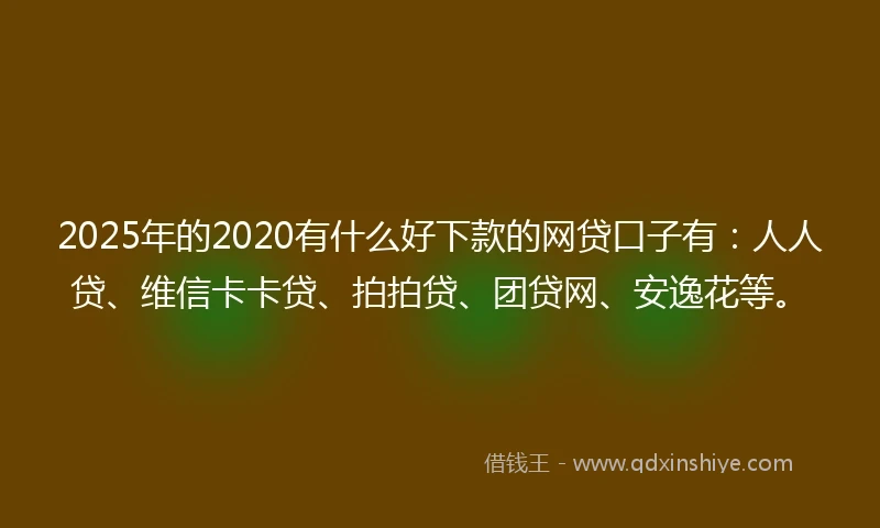 2025年的2020有什么好下款的网贷口子有：人人贷、维信卡卡贷、拍拍贷、团贷网、安逸花等。