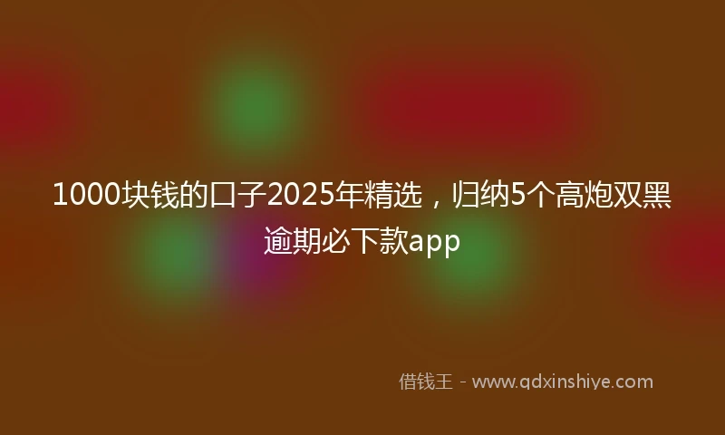 1000块钱的口子2025年精选，归纳5个高炮双黑逾期必下款app