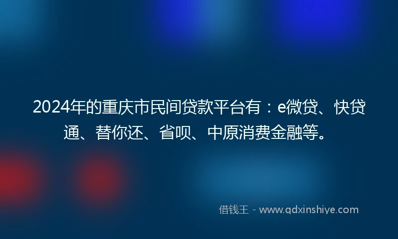 2024年的重庆市民间贷款平台有：e微贷、快贷通、替你还、省呗、中原消费金融等。