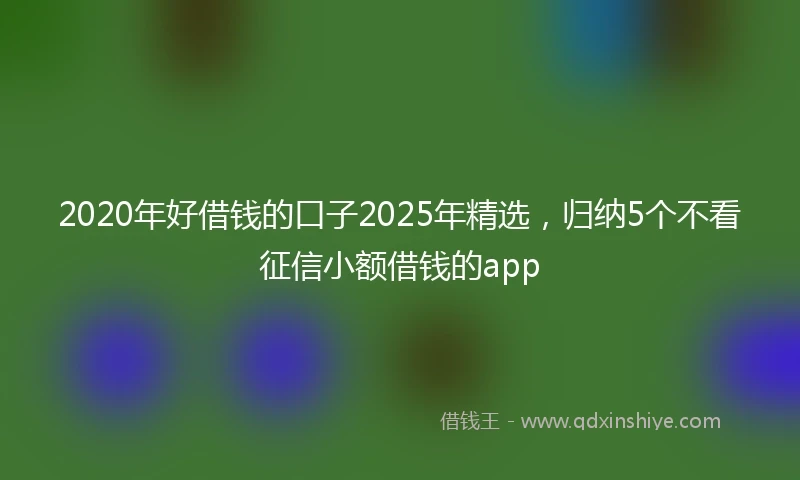 2020年好借钱的口子2025年精选，归纳5个不看征信小额借钱的app