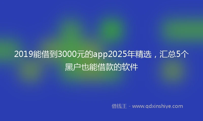 2019能借到3000元的app2025年精选，汇总5个黑户也能借款的软件