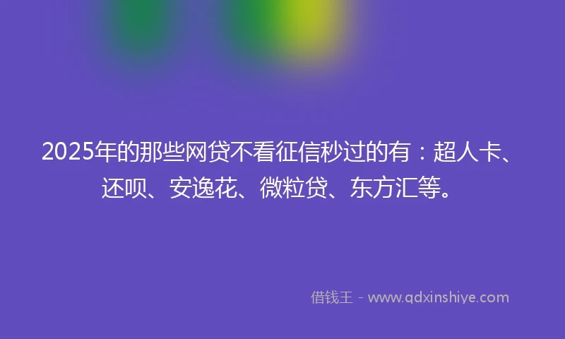 2025年的那些网贷不看征信秒过的有：超人卡、还呗、安逸花、微粒贷、东方汇等。