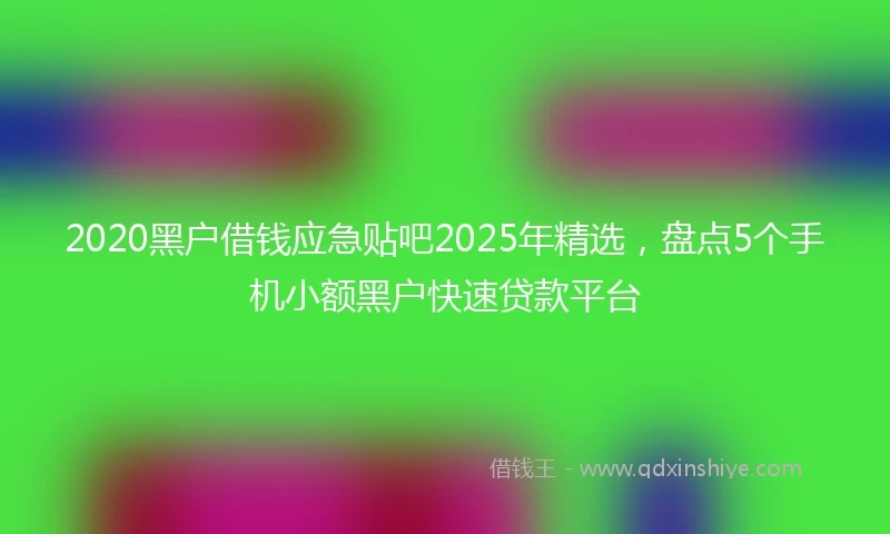 2020黑户借钱应急贴吧2025年精选，盘点5个手机小额黑户快速贷款平台