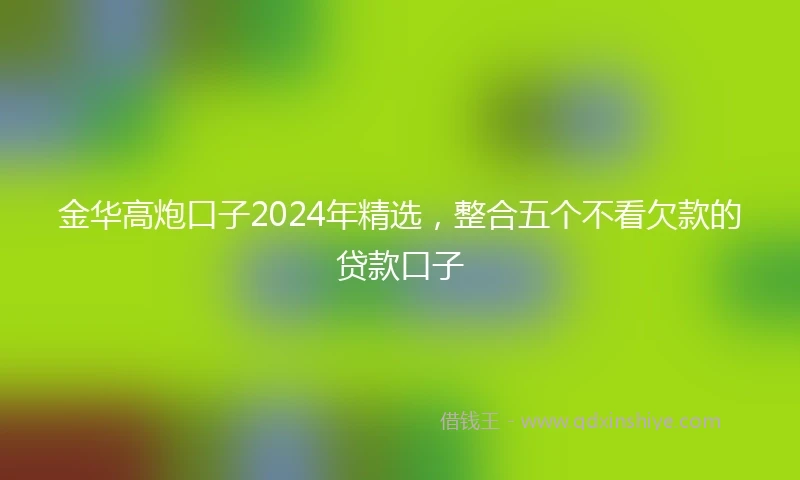 金华高炮口子2024年精选，整合五个不看欠款的贷款口子