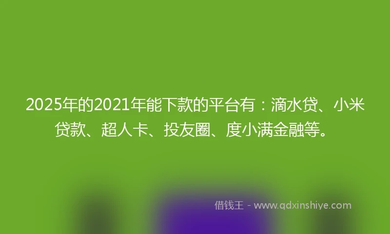 2025年的2021年能下款的平台有：滴水贷、小米贷款、超人卡、投友圈、度小满金融等。
