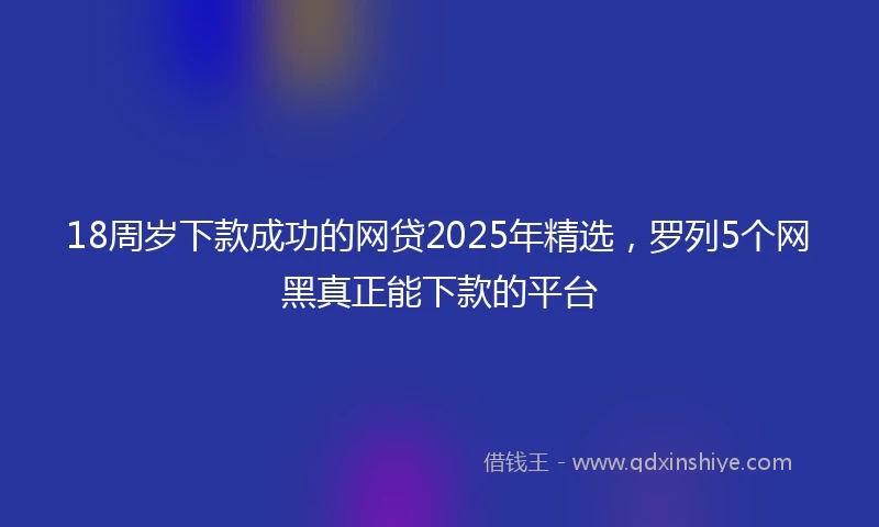 18周岁下款成功的网贷2025年精选，罗列5个网黑真正能下款的平台