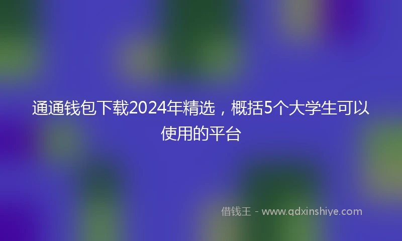 通通钱包下载2024年精选，概括5个大学生可以使用的平台