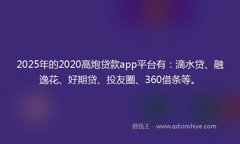 2025年的2020高炮贷款app平台有：滴水贷、融逸花、好期贷、投友圈、360借条等。