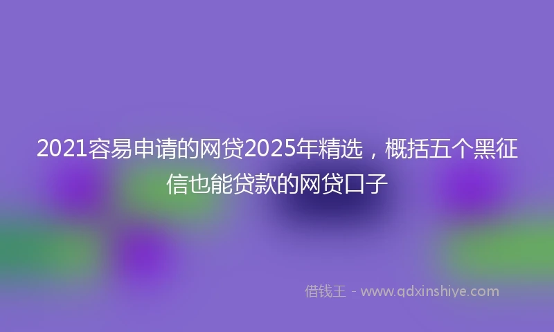 2021容易申请的网贷2025年精选，概括五个黑征信也能贷款的网贷口子