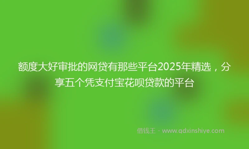 额度大好审批的网贷有那些平台2025年精选，分享五个凭支付宝花呗贷款的平台