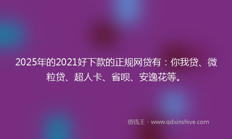 2025年的2021好下款的正规网贷有：你我贷、微粒贷、超人卡、省呗、安逸花等。