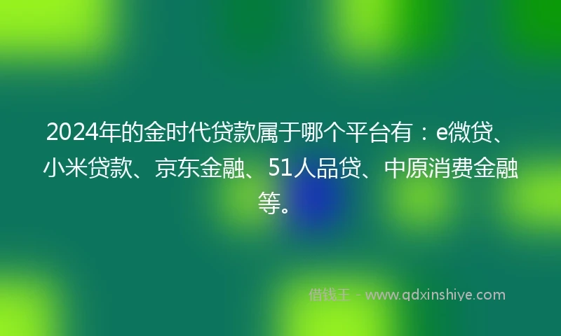 2024年的金时代贷款属于哪个平台有：e微贷、小米贷款、京东金融、51人品贷、中原消费金融等。