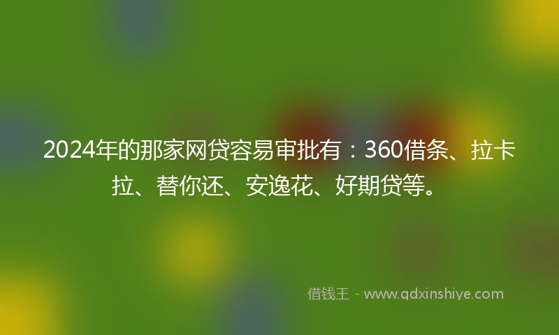 2024年的那家网贷容易审批有：360借条、拉卡拉、替你还、安逸花、好期贷等。
